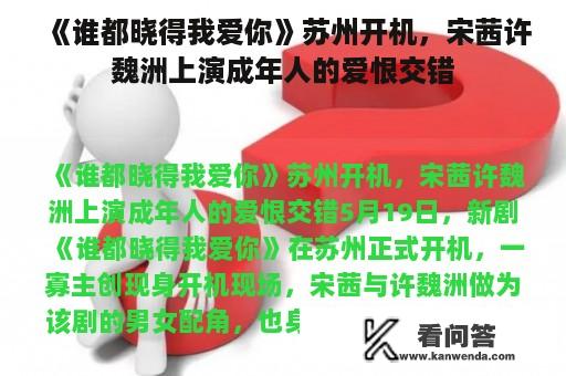 《谁都晓得我爱你》苏州开机，宋茜许魏洲上演成年人的爱恨交错