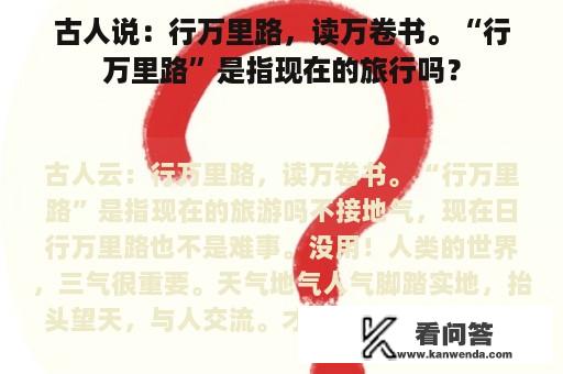 古人说：行万里路，读万卷书。“行万里路”是指现在的旅行吗？