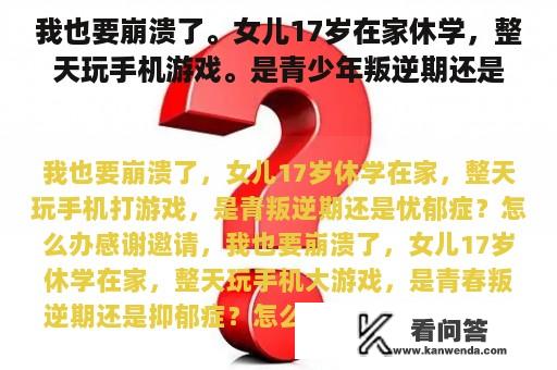 我也要崩溃了。女儿17岁在家休学，整天玩手机游戏。是青少年叛逆期还是抑郁症？我该怎么办？