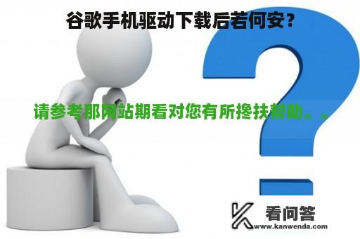 谷歌手机驱动下载后若何安？