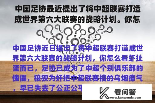 中国足协最近提出了将中超联赛打造成世界第六大联赛的战略计划。你怎么想呢