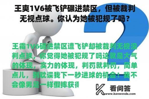 王爽1V6被飞铲碾进禁区，但被裁判无视点球。你认为她被犯规了吗？