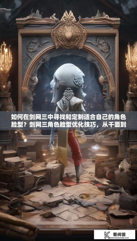 如何在剑网三中寻找和定制适合自己的角色脸型？剑网三角色脸型优化技巧，从千面到独特个性的塑造与选择